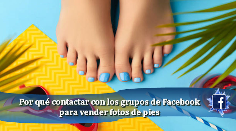 Por qué contactar con los grupos de Facebook para vender fotos de pies