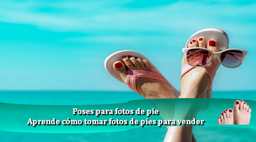 Poses para fotos de pie – Aprende cómo tomar fotos de pies para vender